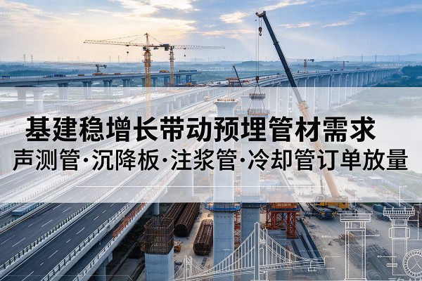 寻乌基建稳增长带动预埋监测管材需求,声测管、沉降板、注浆管订单持续放量